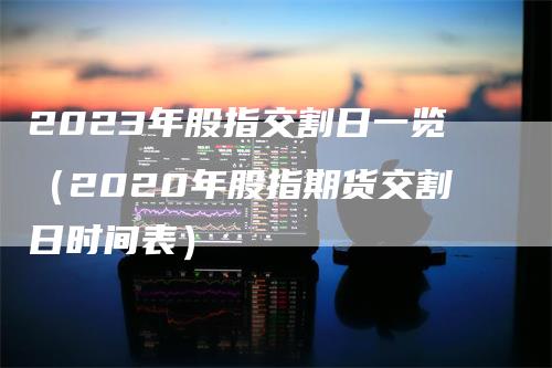 2023年股指交割日一览（2020年股指期货交割日时间表）