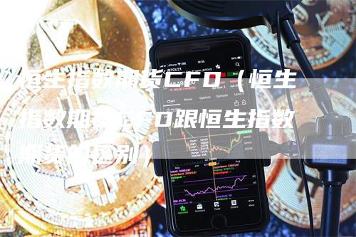 恒生指数期货CFD（恒生指数期货CFD跟恒生指数期货的区别）-领航期货