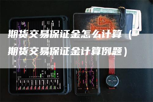 期货交易保证金怎么计算（期货交易保证金计算例题）-领航期货