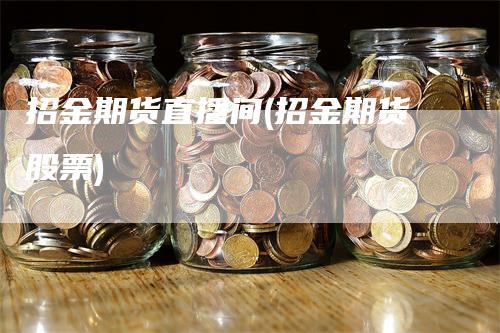 招金期货直播间(招金期货股票)-领航期货