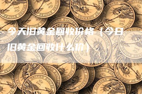 今天旧黄金回收价格（今日旧黄金回收什么价）-领航期货