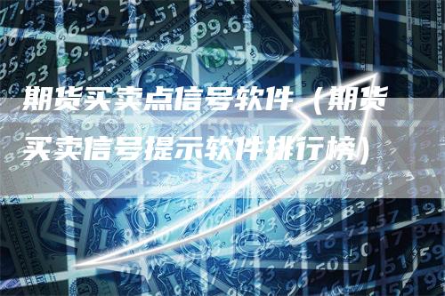 期货买卖点信号软件（期货买卖信号提示软件排行榜）-领航期货