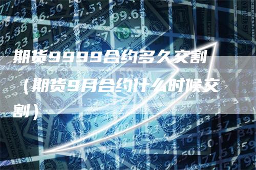 期货9999合约多久交割（期货9月合约什么时候交割）