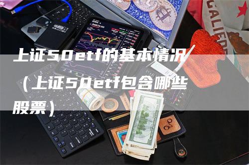 上证50etf的基本情况（上证50etf包含哪些股票）-领航期货