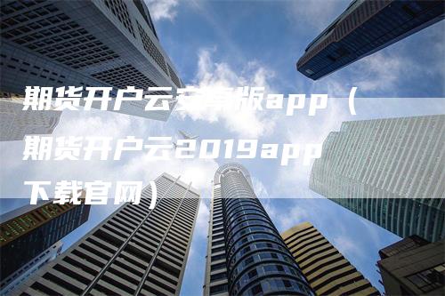 期货开户云安卓版app（期货开户云2019app下载官网）-领航期货