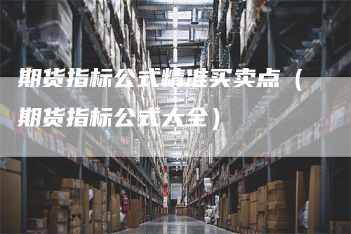 期货指标公式精准买卖点（期货指标公式大全）-领航期货