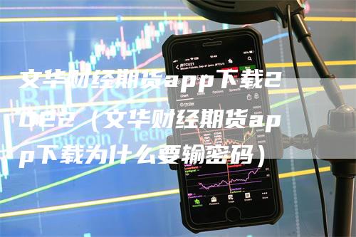 文华财经期货app下载2022（文华财经期货app下载为什么要输密码）-领航期货