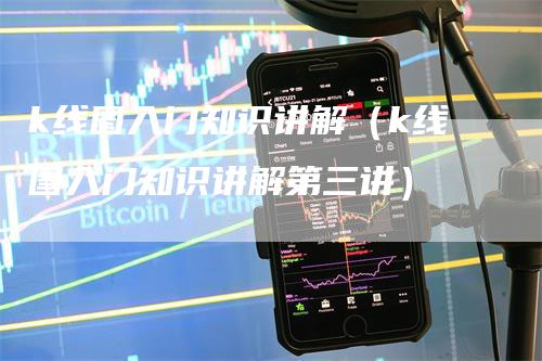 k线图入门知识讲解（k线图入门知识讲解第三讲）-领航期货