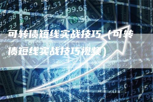 可转债短线实战技巧（可转债短线实战技巧视频）-领航期货