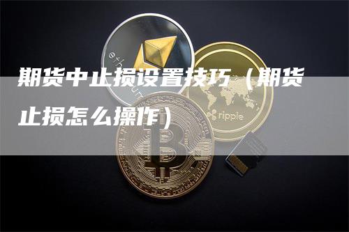 期货中止损设置技巧（期货止损怎么操作）