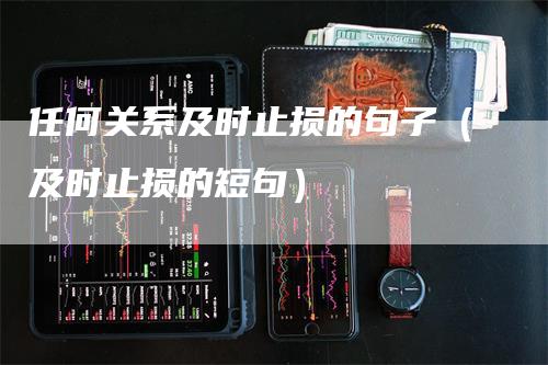 任何关系及时止损的句子（及时止损的短句）-领航期货