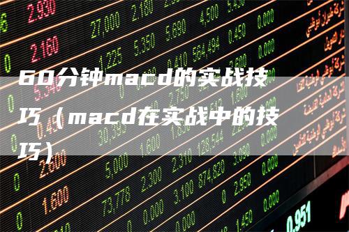 60分钟macd的实战技巧（macd在实战中的技巧）-领航期货