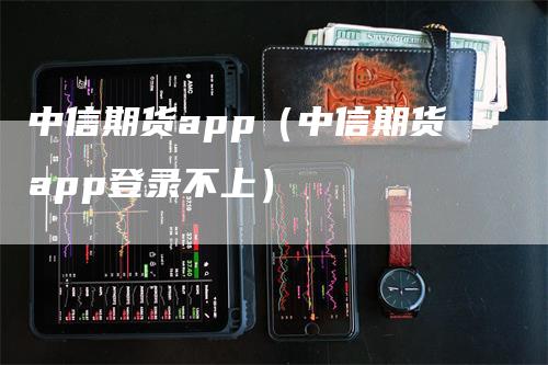 中信期货app（中信期货app登录不上）-领航期货