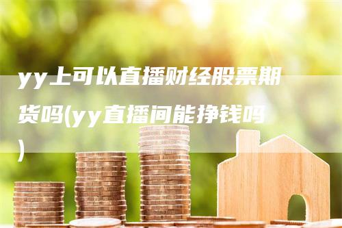 yy上可以直播财经股票期货吗(yy直播间能挣钱吗)-领航期货