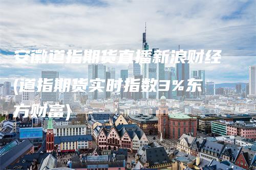 安徽道指期货直播新浪财经(道指期货实时指数3%东方财富)-领航期货