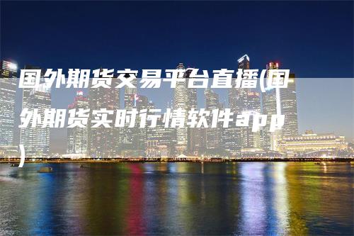 国外期货交易平台直播(国外期货实时行情软件app)