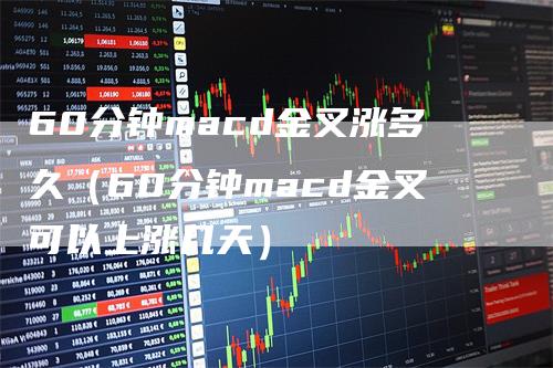 60分钟macd金叉涨多久（60分钟macd金叉可以上涨几天）-领航期货