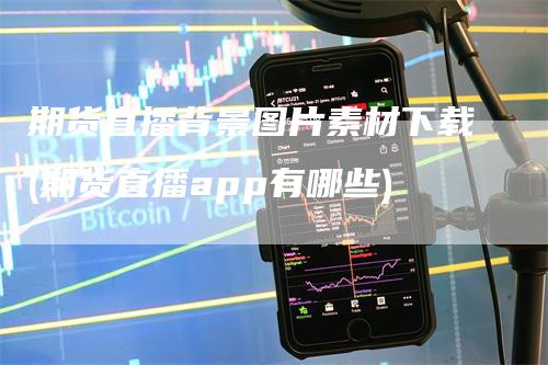 期货直播背景图片素材下载(期货直播app有哪些)-领航期货