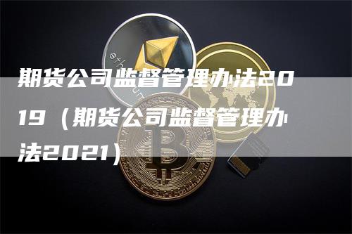 期货公司监督管理办法2019（期货公司监督管理办法2021）-领航期货