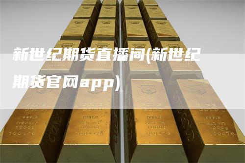 新世纪期货直播间(新世纪期货官网app)-领航期货