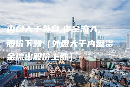 内盘大于外盘,资金流入,股价下跌（外盘大于内盘资金流出股价上涨）-领航期货