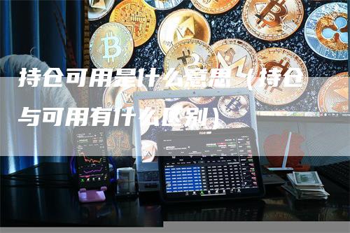 持仓可用是什么意思（持仓与可用有什么区别）-领航期货