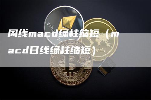 周线macd绿柱缩短（macd日线绿柱缩短）-领航期货