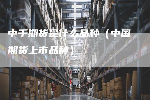 中千期货是什么品种（中国期货上市品种）