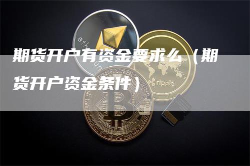 期货开户有资金要求么（期货开户资金条件）-领航期货