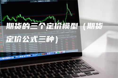 期货的三个定价模型（期货定价公式三种）