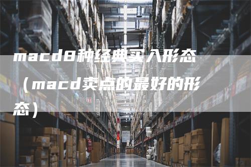 macd8种经典买入形态（macd卖点的最好的形态）