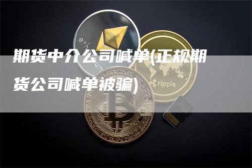 期货中介公司喊单(正规期货公司喊单被骗)-领航期货