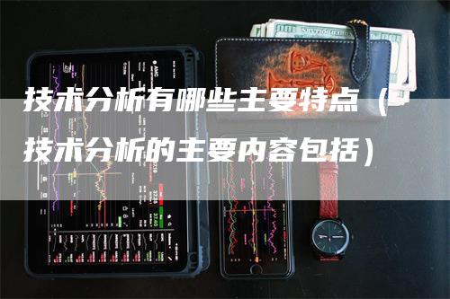 技术分析有哪些主要特点（技术分析的主要内容包括）-领航期货