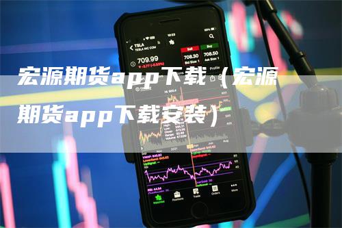 宏源期货app下载（宏源期货app下载安装）-领航期货