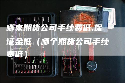 哪家期货公司手续费低,保证金低（哪个期货公司手续费低）