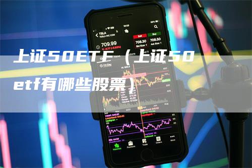 上证50ETF（上证50etf有哪些股票）-领航期货