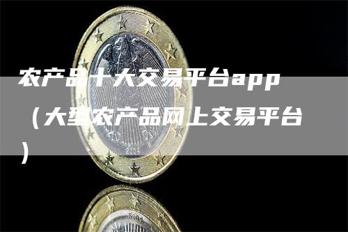 农产品十大交易平台app（大型农产品网上交易平台）