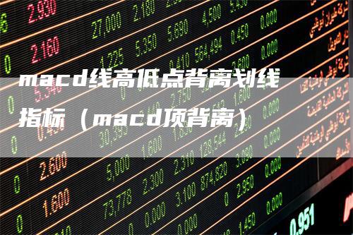 macd线高低点背离划线指标（macd顶背离）-领航期货