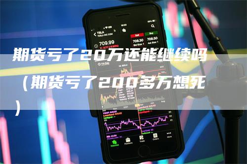 期货亏了20万还能继续吗（期货亏了200多万想死）-领航期货