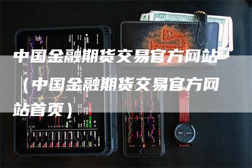 中国金融期货交易官方网站（中国金融期货交易官方网站首页）-领航期货