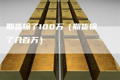 期货输了100万（期货输了几百万）-领航期货