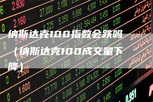 纳斯达克100指数会跌吗（纳斯达克100成交量下降）