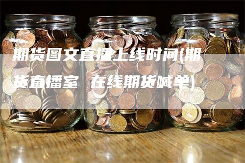 期货图文直播上线时间(期货直播室 在线期货喊单)-领航期货