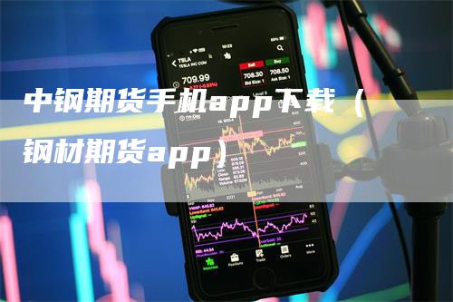 中钢期货手机app下载（钢材期货app）-领航期货