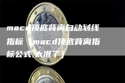 macd顶底背离自动划线指标（macd顶底背离指标公式,太准了）-领航期货