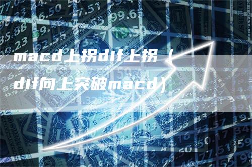 macd上拐dif上拐（dif向上突破macd）-领航期货