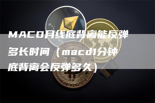 MACD月线底背离能反弹多长时间（macd1分钟底背离会反弹多久）