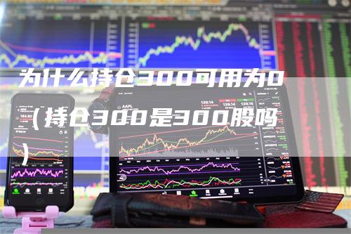 为什么持仓300可用为0（持仓300是300股吗）