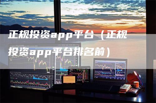 正规投资app平台（正规投资app平台排名前）-领航期货