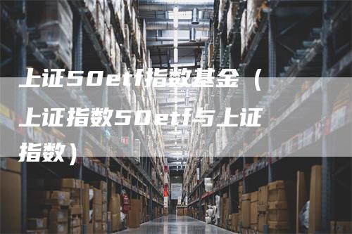 上证50etf指数基金（上证指数50etf与上证指数）